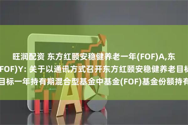 旺润配资 东方红颐安稳健养老一年(FOF)A,东方红颐安稳健养老一年(FOF)Y: 关于以通讯方式召开东方红颐安稳健养老目标一年持有期混合型基金中基金(FOF)基金份额持有人大会的第一次提示性公告