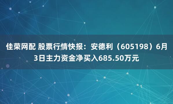 佳荣网配 股票行情快报：安德利（605198）6月3日主力资金净买入685.50万元
