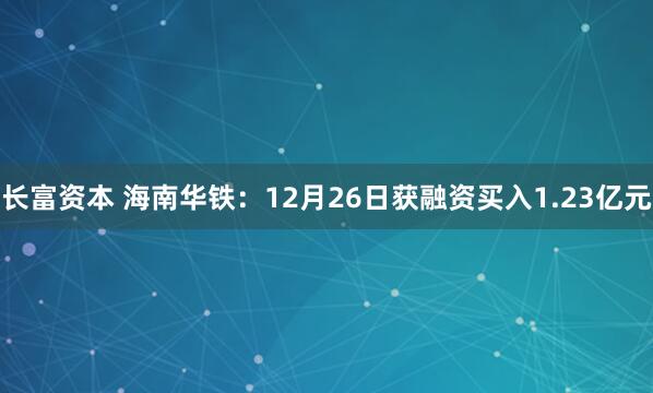 长富资本 海南华铁：12月26日获融资买入1.23亿元