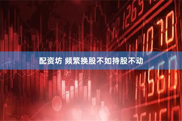 配资坊 频繁换股不如持股不动