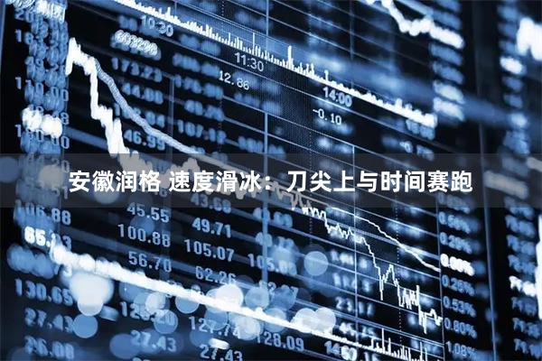 安徽润格 速度滑冰：刀尖上与时间赛跑