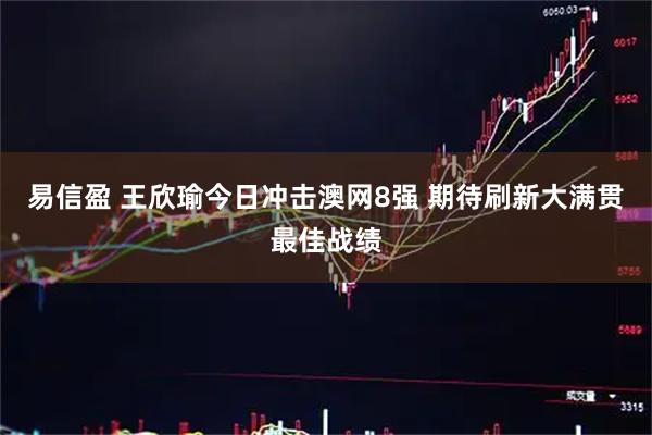 易信盈 王欣瑜今日冲击澳网8强 期待刷新大满贯最佳战绩
