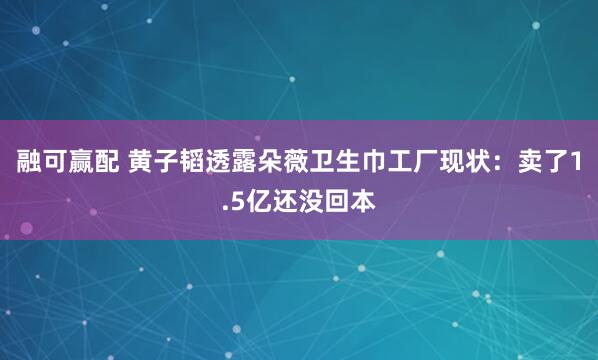 融可赢配 黄子韬透露朵薇卫生巾工厂现状：卖了1.5亿还没回本
