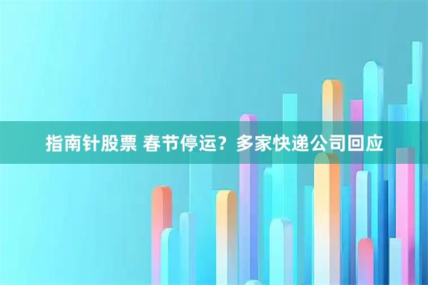 指南针股票 春节停运？多家快递公司回应