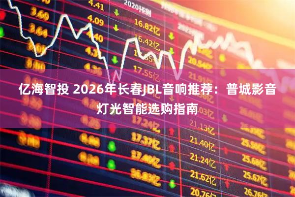 亿海智投 2026年长春JBL音响推荐：普城影音灯光智能选购指南
