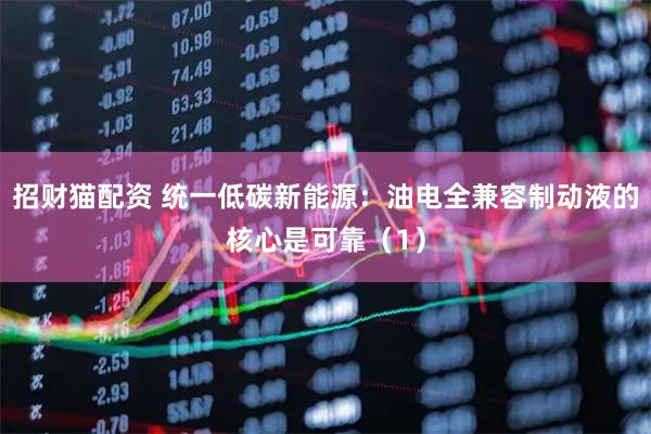 招财猫配资 统一低碳新能源：油电全兼容制动液的核心是可靠（1）