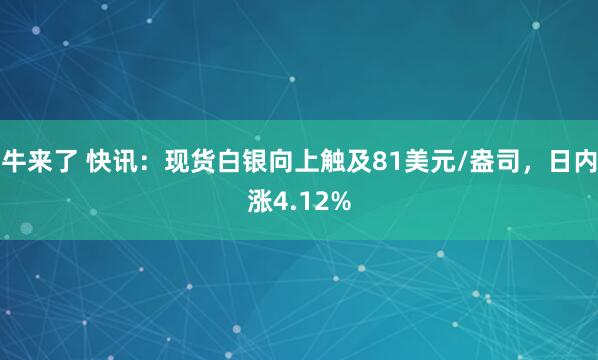 牛来了 快讯：现货白银向上触及81美元/盎司，日内涨4.12%