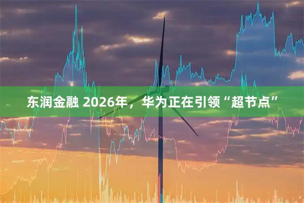 东润金融 2026年，华为正在引领“超节点”