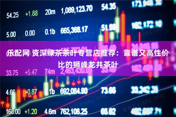 乐配网 资深绿茶茶叶专营店推荐：靠谱又高性价比的狮峰龙井茶叶