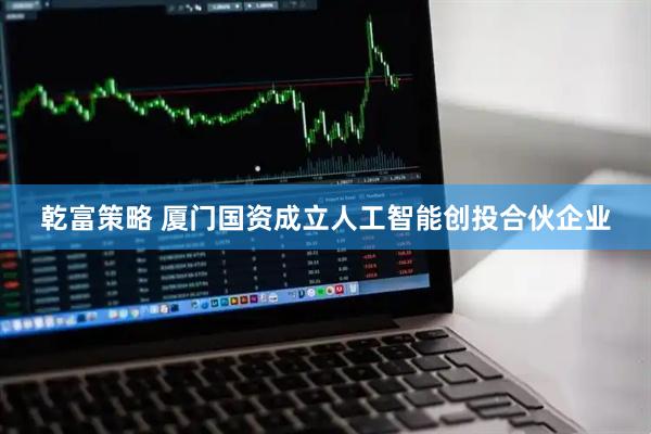 乾富策略 厦门国资成立人工智能创投合伙企业
