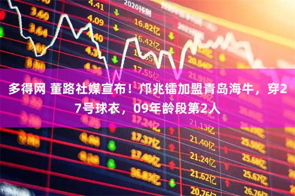 多得网 董路社媒宣布！邝兆镭加盟青岛海牛，穿27号球衣，09年龄段第2人