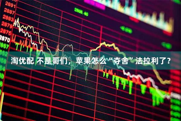 淘优配 不是哥们，苹果怎么“夺舍”法拉利了？