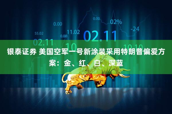 银泰证券 美国空军一号新涂装采用特朗普偏爱方案：金、红、白、深蓝