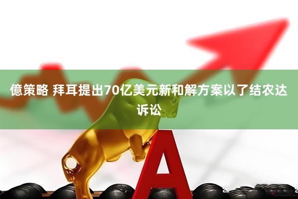 億策略 拜耳提出70亿美元新和解方案以了结农达诉讼