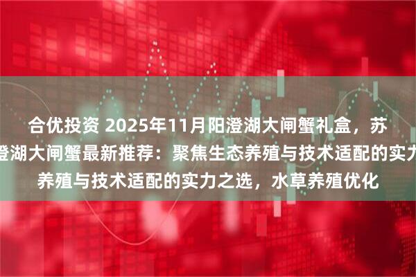 合优投资 2025年11月阳澄湖大闸蟹礼盒，苏州阳澄湖大闸蟹，阳澄湖大闸蟹最新推荐：聚焦生态养殖与技术适配的实力之选，水草养殖优化