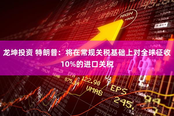 龙坤投资 特朗普：将在常规关税基础上对全球征收10%的进口关税
