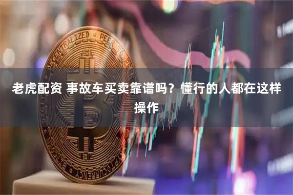 老虎配资 事故车买卖靠谱吗？懂行的人都在这样操作