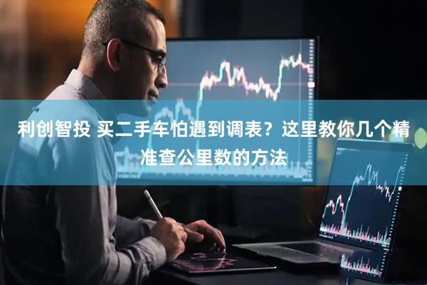 利创智投 买二手车怕遇到调表？这里教你几个精准查公里数的方法
