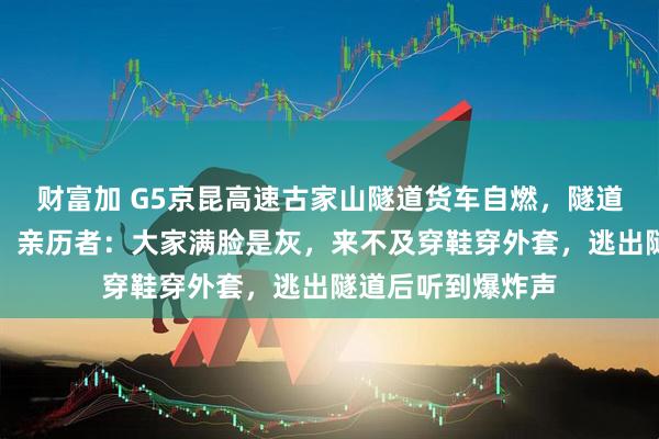 财富加 G5京昆高速古家山隧道货车自燃，隧道现处于管制状态；亲历者：大家满脸是灰，来不及穿鞋穿外套，逃出隧道后听到爆炸声