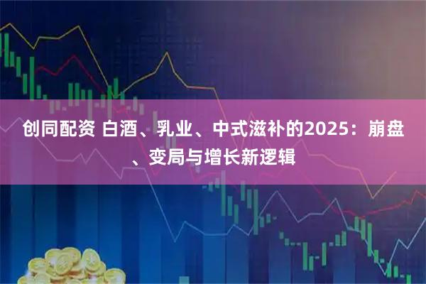 创同配资 白酒、乳业、中式滋补的2025：崩盘、变局与增长新逻辑