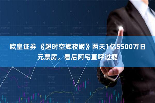 欧皇证券 《超时空辉夜姬》两天1亿5500万日元票房，看后阿宅直呼过瘾
