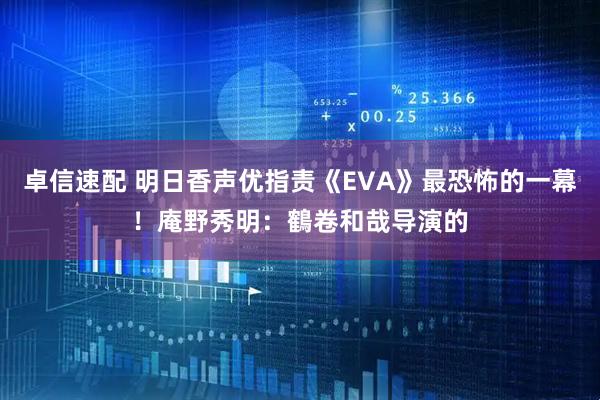 卓信速配 明日香声优指责《EVA》最恐怖的一幕！庵野秀明：鶴卷和哉导演的