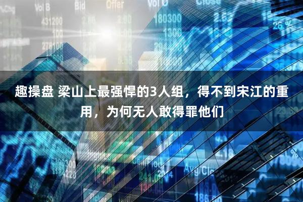 趣操盘 梁山上最强悍的3人组，得不到宋江的重用，为何无人敢得罪他们