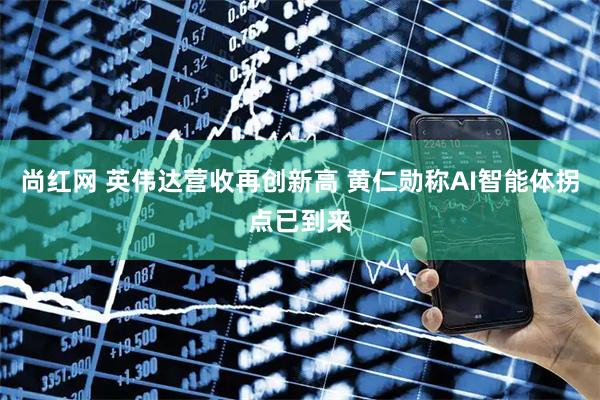 尚红网 英伟达营收再创新高 黄仁勋称AI智能体拐点已到来