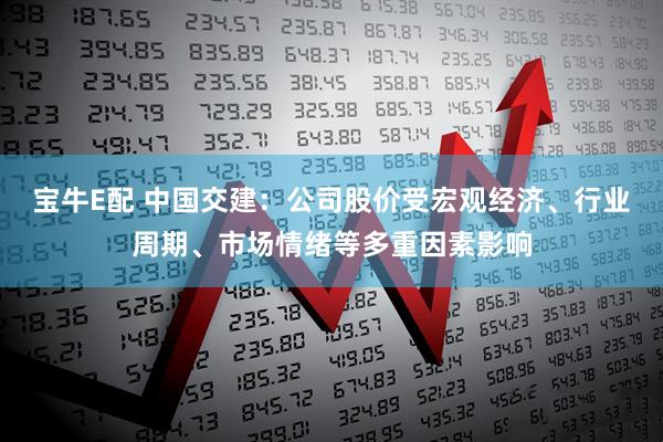宝牛E配 中国交建：公司股价受宏观经济、行业周期、市场情绪等多重因素影响