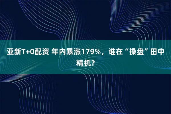 亚新T+0配资 年内暴涨179%，谁在“操盘”田中精机？