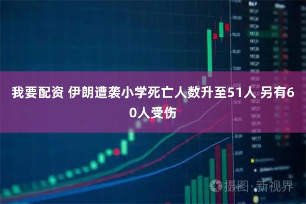 我要配资 伊朗遭袭小学死亡人数升至51人 另有60人受伤