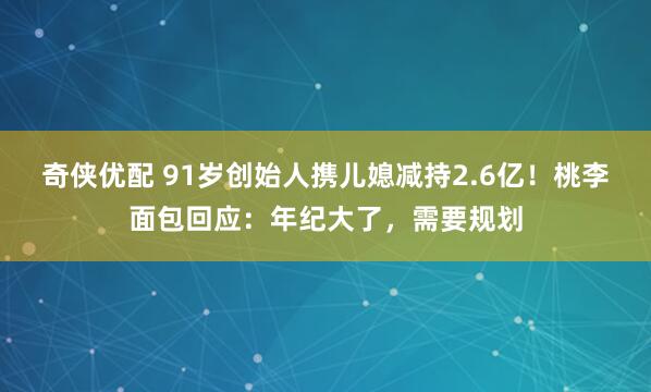 奇侠优配 91岁创始人携儿媳减持2.6亿！桃李面包回应：年纪大了，需要规划