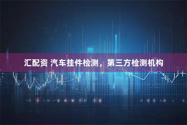 汇配资 汽车挂件检测，第三方检测机构