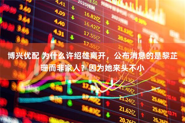 博兴优配 为什么许绍雄离开，公布消息的是黎芷珊而非家人？因为她来头不小
