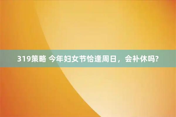 319策略 今年妇女节恰逢周日，会补休吗?