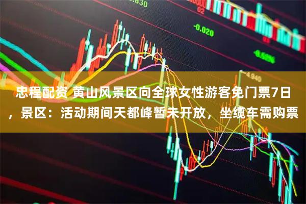 忠程配资 黄山风景区向全球女性游客免门票7日，景区：活动期间天都峰暂未开放，坐缆车需购票