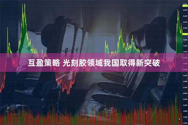 互盈策略 光刻胶领域我国取得新突破